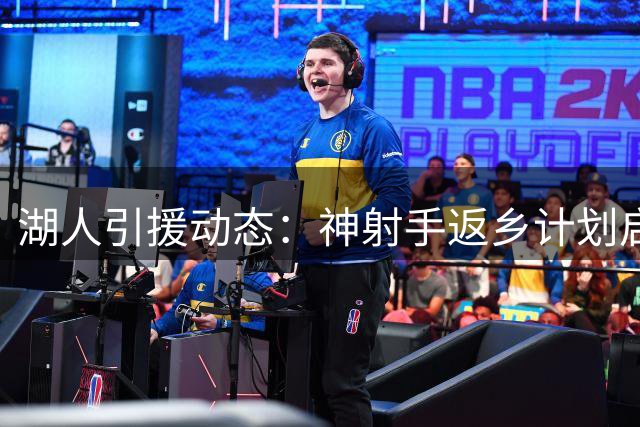 湖人引援动态：神射手返乡计划启动 新援组合展现超预期默契